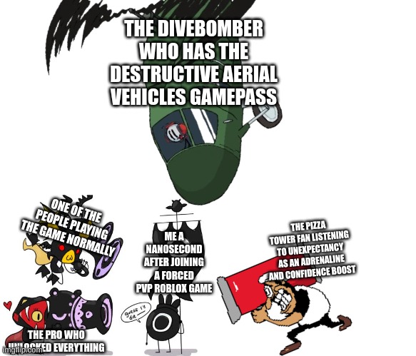We can all relate. | THE DIVEBOMBER WHO HAS THE DESTRUCTIVE AERIAL VEHICLES GAMEPASS; ONE OF THE PEOPLE PLAYING THE GAME NORMALLY; THE PIZZA TOWER FAN LISTENING TO UNEXPECTANCY AS AN ADRENALINE AND CONFIDENCE BOOST; ME A NANOSECOND AFTER JOINING A FORCED PVP ROBLOX GAME; THE PRO WHO UNLOCKED EVERYTHING | image tagged in guess i ll die | made w/ Imgflip meme maker