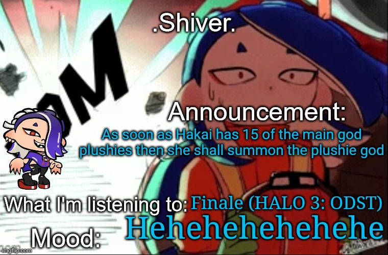 .Shiver. announcement template (thanks blook) | As soon as Hakai has 15 of the main god plushies then she shall summon the plushie god; Finale (HALO 3: ODST); Hehehehehehehe | image tagged in shiver announcement template thanks blook | made w/ Imgflip meme maker