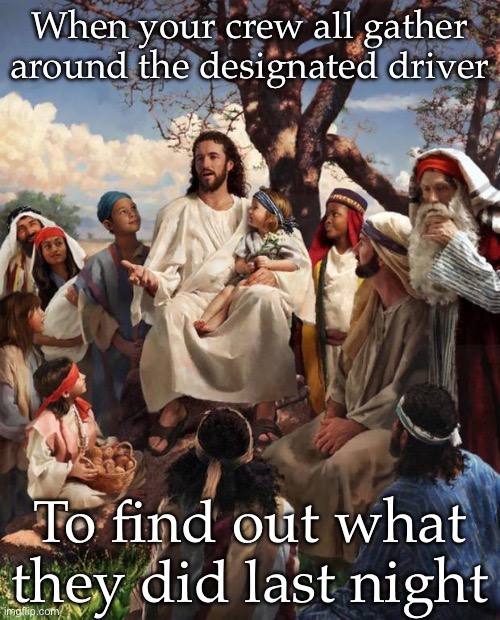 I did what? | When your crew all gather around the designated driver; To find out what they did last night | image tagged in story time jesus,drunk,driver,you were so drunk last night | made w/ Imgflip meme maker