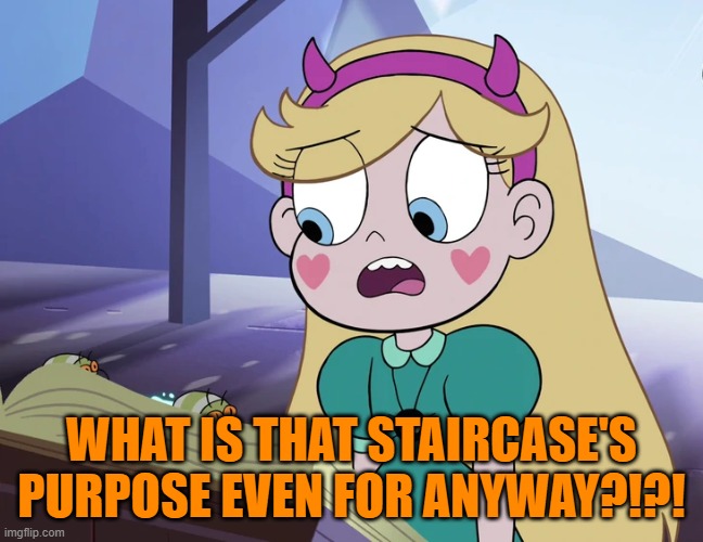 Star Butterfly 'you do crazy things'. | WHAT IS THAT STAIRCASE'S PURPOSE EVEN FOR ANYWAY?!?! | image tagged in star butterfly 'you do crazy things' | made w/ Imgflip meme maker