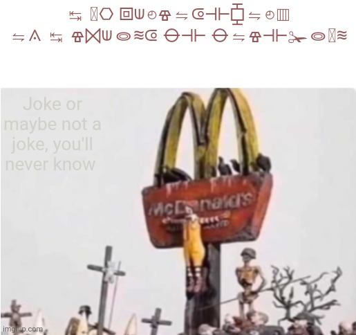 Ronald McDonald get crucified | ↹ 𞸐⎔ ⧈⟒◴ⱖ⇋⟃⟛⧮⇋◴▥ ⇋⟑ ↹ ⱖ⨝⟒⭖≋⟃ ⦵⟛ ⦵⇋ⱖ⟛✁⭖𞸐≋; Joke or maybe not a joke, you'll never know | image tagged in ronald mcdonald get crucified | made w/ Imgflip meme maker