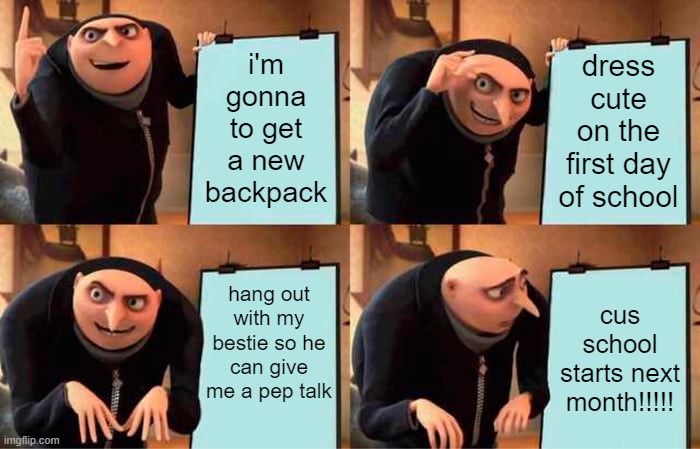heck starts in a month | i'm gonna to get a new backpack; dress cute on the first day of school; hang out with my bestie so he can give me a pep talk; cus school starts next month!!!!! | image tagged in memes,gru's plan | made w/ Imgflip meme maker