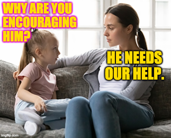 mother daughter talk | WHY ARE YOU
ENCOURAGING
HIM? HE NEEDS OUR HELP. | image tagged in mother daughter talk | made w/ Imgflip meme maker