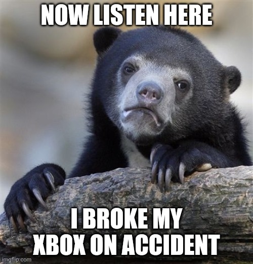 E | NOW LISTEN HERE; I BROKE MY XBOX ON ACCIDENT | image tagged in memes,confession bear | made w/ Imgflip meme maker