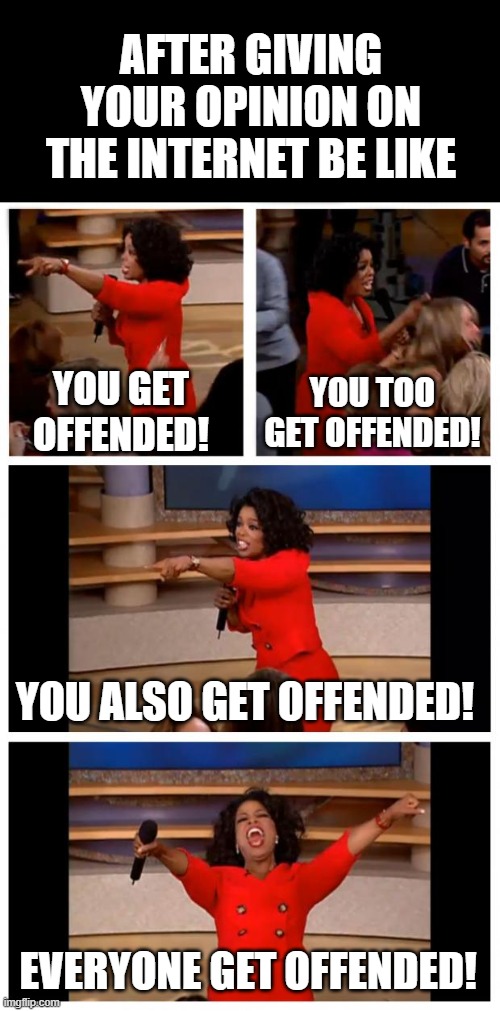 giving opinion be like | AFTER GIVING YOUR OPINION ON THE INTERNET BE LIKE; YOU GET OFFENDED! YOU TOO GET OFFENDED! YOU ALSO GET OFFENDED! EVERYONE GET OFFENDED! | image tagged in memes,oprah you get a car everybody gets a car | made w/ Imgflip meme maker