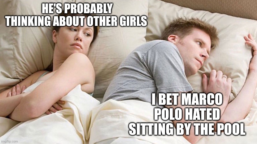 He's probably thinking about girls | HE'S PROBABLY THINKING ABOUT OTHER GIRLS; I BET MARCO POLO HATED SITTING BY THE POOL | image tagged in he's probably thinking about girls | made w/ Imgflip meme maker