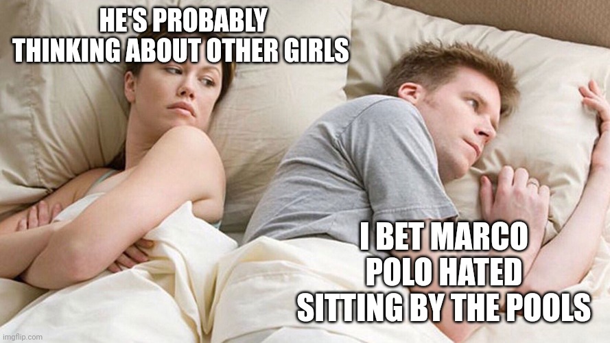 He's probably thinking about girls | HE'S PROBABLY THINKING ABOUT OTHER GIRLS; I BET MARCO POLO HATED SITTING BY THE POOLS | image tagged in he's probably thinking about girls | made w/ Imgflip meme maker