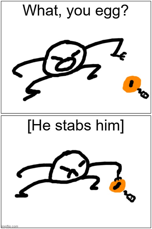 finally a high effort post i made | What, you egg? [He stabs him] | image tagged in memes,blank comic panel 1x2 | made w/ Imgflip meme maker
