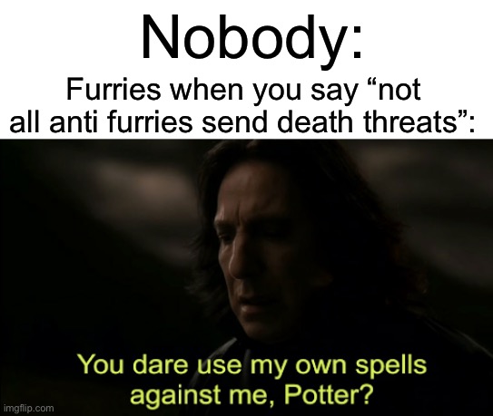 You dare Use my own spells against me | Nobody:; Furries when you say “not all anti furries send death threats”: | image tagged in you dare use my own spells against me,furries,anti furry,death,threats | made w/ Imgflip meme maker