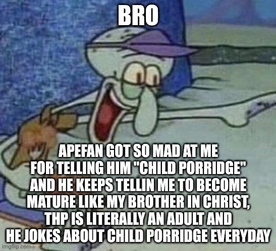 Squidward Point and Laugh | BRO; APEFAN GOT SO MAD AT ME FOR TELLING HIM "CHILD PORRIDGE" AND HE KEEPS TELLIN ME TO BECOME MATURE LIKE MY BROTHER IN CHRIST, THP IS LITERALLY AN ADULT AND HE JOKES ABOUT CHILD PORRIDGE EVERYDAY | image tagged in squidward point and laugh | made w/ Imgflip meme maker