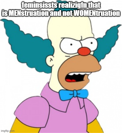Krusty The Clown - Angry | feminsissts realizigfn that is MENstruation and not WOMENtruation | image tagged in krusty the clown - angry | made w/ Imgflip meme maker