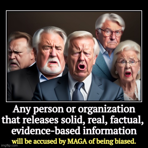 The Scowling Snowflakes | Any person or organization that releases solid, real, factual, 
evidence-based information | will be accused by MAGA of being biased. | image tagged in funny,demotivationals,reality,facts,maga,delusional | made w/ Imgflip demotivational maker