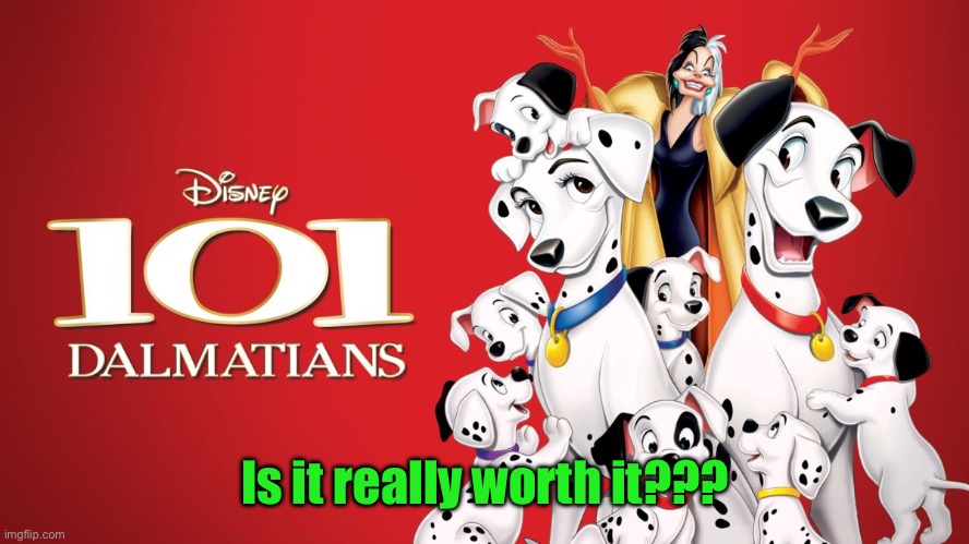 101 Dalmatians | Is it really worth it??? | image tagged in 101 dalmatians | made w/ Imgflip meme maker