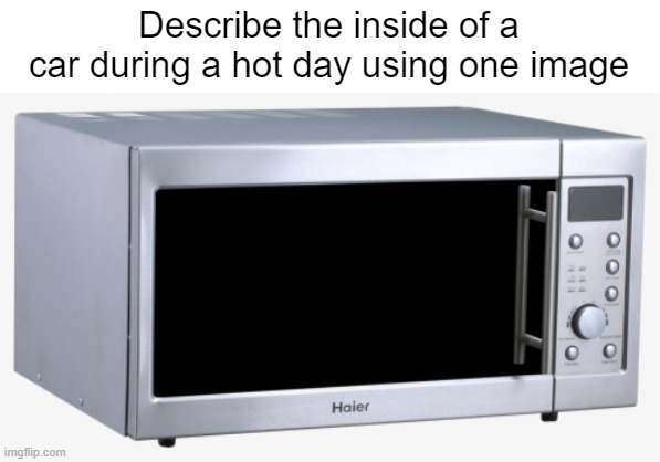 You can also use: Hell | Describe the inside of a car during a hot day using one image | image tagged in memes,hot day,car,microwave,oven | made w/ Imgflip meme maker