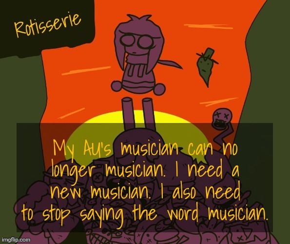 If you want to help, you HAVE TO BE ABLE TO COMPOSE IN THE DELTARUNE STYLE!! Thank you. | My AU's musician can no longer musician. I need a new musician. I also need to stop saying the word musician. | image tagged in rotisserie | made w/ Imgflip meme maker