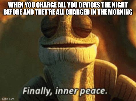 Finally inner piece | WHEN YOU CHARGE ALL YOU DEVICES THE NIGHT BEFORE AND THEY’RE ALL CHARGED IN THE MORNING | image tagged in finally inner piece | made w/ Imgflip meme maker