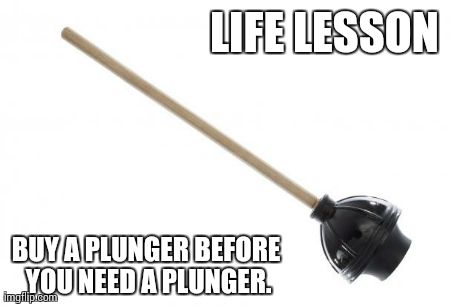 LIFE LESSON BUY A PLUNGER BEFORE YOU NEED A PLUNGER. | made w/ Imgflip meme maker