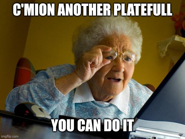 Old lady at computer finds the Internet | C'MION ANOTHER PLATEFULL YOU CAN DO IT | image tagged in old lady at computer finds the internet | made w/ Imgflip meme maker