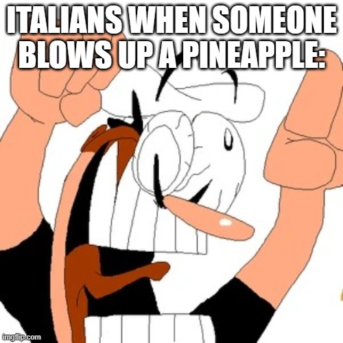 context? i think not. | ITALIANS WHEN SOMEONE BLOWS UP A PINEAPPLE: | image tagged in pizza tower | made w/ Imgflip meme maker