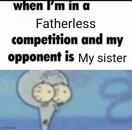 Me when I'm in a .... competition and my opponent is ..... | Fatherless My sister | image tagged in me when i'm in a competition and my opponent is | made w/ Imgflip meme maker
