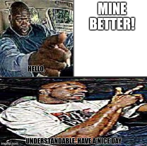Understandable, have a nice day | MINE BETTER! | image tagged in understandable have a nice day | made w/ Imgflip meme maker