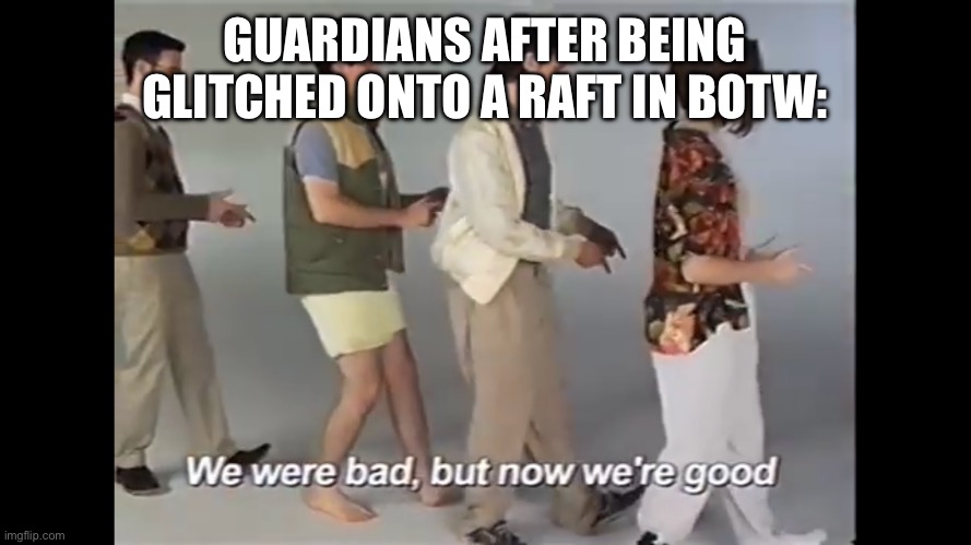 We were bad but now we’re good (Alt Format) | GUARDIANS AFTER BEING GLITCHED ONTO A RAFT IN BOTW: | image tagged in we were bad but now we re good alt format | made w/ Imgflip meme maker