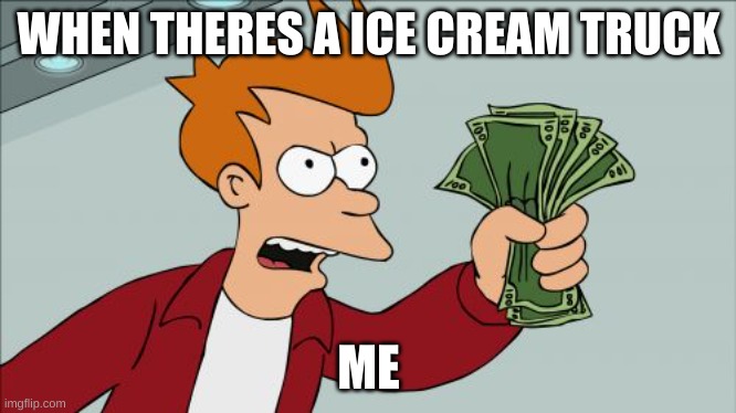 ice cream | WHEN THERES A ICE CREAM TRUCK; ME | image tagged in memes,shut up and take my money fry | made w/ Imgflip meme maker