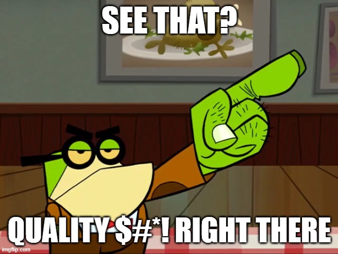 Get Out Principal Pixiefrog | SEE THAT? QUALITY $#*! RIGHT THERE | image tagged in get out principal pixiefrog | made w/ Imgflip meme maker