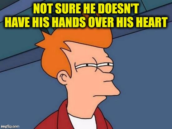 NOT SURE HE DOESN'T HAVE HIS HANDS OVER HIS HEART | made w/ Imgflip meme maker