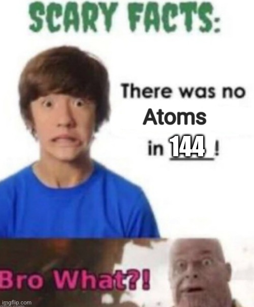 Scary facts | Atoms; 144 | image tagged in scary facts | made w/ Imgflip meme maker
