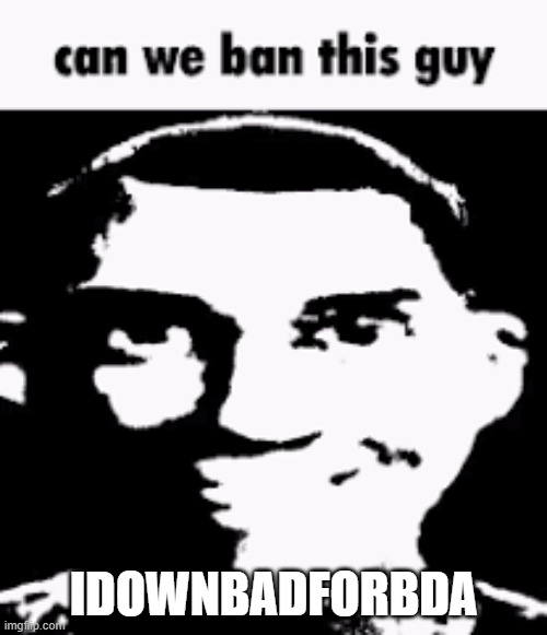 Can we ban this guy | IDOWNBADFORBDA | image tagged in can we ban this guy | made w/ Imgflip meme maker