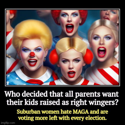 Moms to Take Away Your Liberty, otherwise knowns as the Proud Boys' Women's Auxiliary. | Who decided that all parents want 
their kids raised as right wingers? | Suburban women hate MAGA and are voting more left with every electi | image tagged in funny,demotivationals,right wing,moms,hate,liberty | made w/ Imgflip demotivational maker