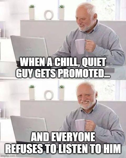 "P.I.C." stands for "person IN CHARGE!" | WHEN A CHILL, QUIET GUY GETS PROMOTED... AND EVERYONE REFUSES TO LISTEN TO HIM | image tagged in memes,hide the pain harold | made w/ Imgflip meme maker