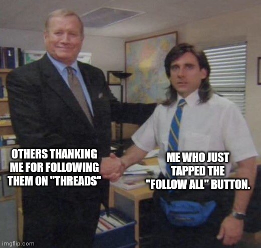 Threads meme | ME WHO JUST TAPPED THE "FOLLOW ALL" BUTTON. OTHERS THANKING ME FOR FOLLOWING THEM ON "THREADS" | image tagged in the office congratulations | made w/ Imgflip meme maker