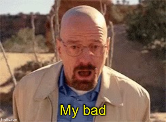 Walter White | My bad | image tagged in walter white | made w/ Imgflip meme maker