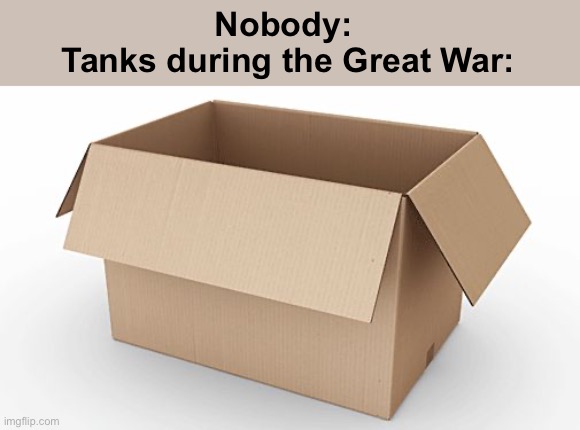 BRO WHY DID THEY CALL LITERAL METAL SHEETS ADEQUATE ARMOR??!?!1!?11?! | Nobody: 
Tanks during the Great War: | image tagged in empty cardboard box | made w/ Imgflip meme maker