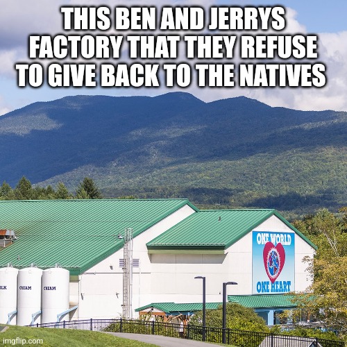 THIS BEN AND JERRYS FACTORY THAT THEY REFUSE TO GIVE BACK TO THE NATIVES | image tagged in funny memes | made w/ Imgflip meme maker