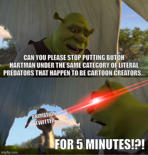 I'm just saying! | CAN YOU PLEASE STOP PUTTING BUTCH HARTMAN UNDER THE SAME CATEGORY OF LITERAL PREDATORS THAT HAPPEN TO BE CARTOON CREATORS... ANIMATION TWITTER; FOR 5 MINUTES!?! | image tagged in shrek for five minutes,butch hartman,animation twitter,twitter,memes,funny | made w/ Imgflip meme maker