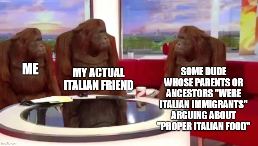 "Eat what you enjoy." | SOME DUDE WHOSE PARENTS OR ANCESTORS "WERE ITALIAN IMMIGRANTS" ARGUING ABOUT "PROPER ITALIAN FOOD"; ME; MY ACTUAL ITALIAN FRIEND | image tagged in where monkey | made w/ Imgflip meme maker