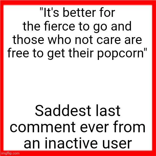 Red box | "It's better for the fierce to go and those who not care are free to get their popcorn"; Saddest last comment ever from an inactive user | image tagged in red box | made w/ Imgflip meme maker