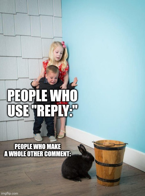 Kids Afraid of Rabbit | PEOPLE WHO USE "REPLY:"; PEOPLE WHO MAKE A WHOLE OTHER COMMENT: | image tagged in kids afraid of rabbit | made w/ Imgflip meme maker