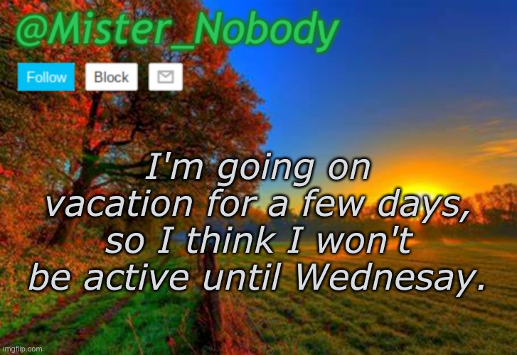 Mister_Nobody Announcement Template | I'm going on vacation for a few days, so I think I won't be active until Wednesay. | image tagged in mister_nobody announcement template | made w/ Imgflip meme maker