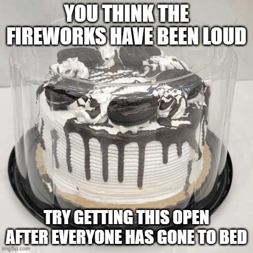 Cake | YOU THINK THE FIREWORKS HAVE BEEN LOUD; TRY GETTING THIS OPEN AFTER EVERYONE HAS GONE TO BED | image tagged in cake | made w/ Imgflip meme maker