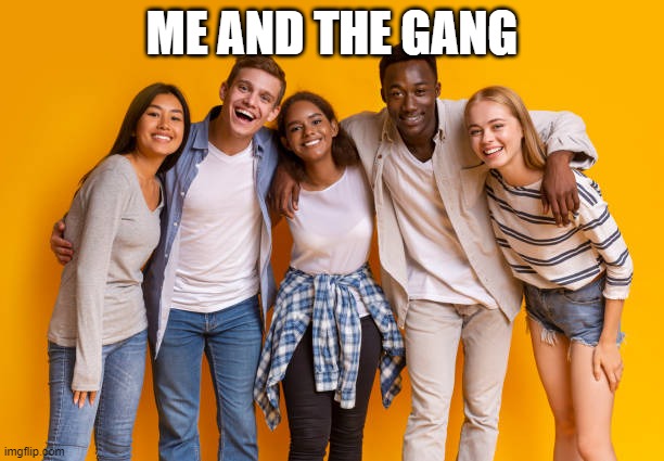 Hang gane | ME AND THE GANG | image tagged in funny,memes,gangsta,relateable,distracted boyfriend,drake hotline bling | made w/ Imgflip meme maker