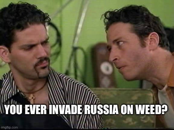 jon stewart half baked on weed | YOU EVER INVADE RUSSIA ON WEED? | image tagged in jon stewart half baked on weed | made w/ Imgflip meme maker