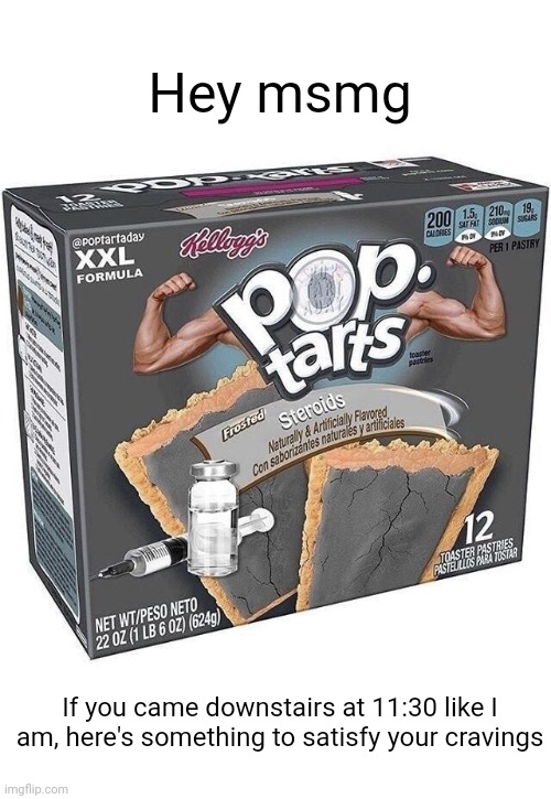 Meme #2,373 | Hey msmg; If you came downstairs at 11:30 like I am, here's something to satisfy your cravings | image tagged in memes,msmg,good night,pop tarts,snacks,steroids | made w/ Imgflip meme maker