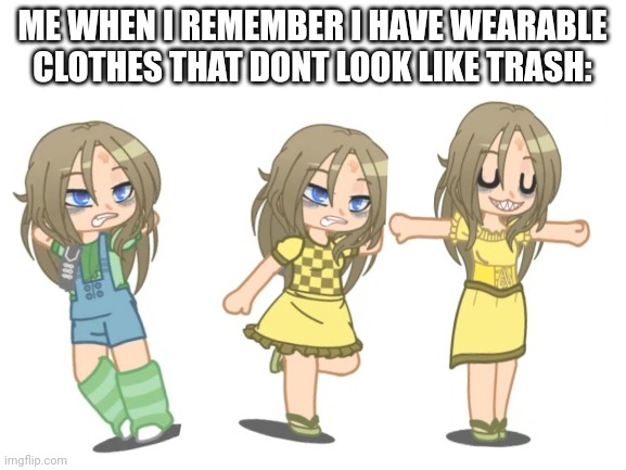 Ignore the gray thing I forgot to get rid of it | ME WHEN I REMEMBER I HAVE WEARABLE CLOTHES THAT DONT LOOK LIKE TRASH: | image tagged in blank white template | made w/ Imgflip meme maker