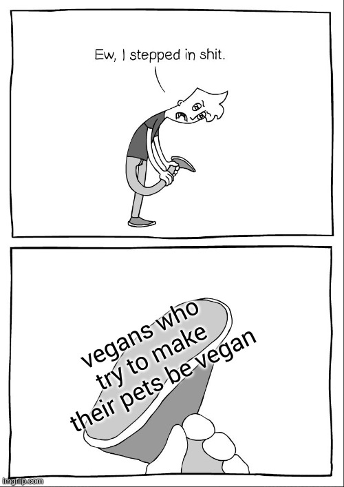 bro I have nothing against vegan people but dogs gotta eat meat and be healthy this is basic knowledge | vegans who try to make their pets be vegan | image tagged in ew i stepped in shit,vegans | made w/ Imgflip meme maker