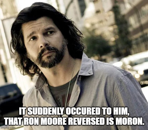 IT SUDDENLY OCCURED TO HIM, THAT RON MOORE REVERSED IS MORON. | image tagged in ron moore | made w/ Imgflip meme maker
