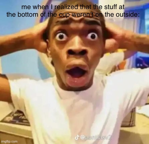 real | me when I realized that the stuff at the bottom of the cup weren’t on the outside: | image tagged in surprised | made w/ Imgflip meme maker